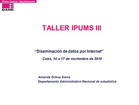 TALLER IPUMS III “Diseminación de datos por Internet” Cuba, 14 a 17 de noviembre de 2010 Amanda Ochoa Sierra Departamento Administrativo Nacional de estadística.