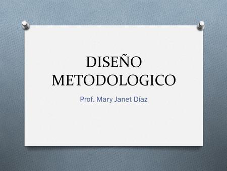 DISEÑO METODOLOGICO Prof. Mary Janet Díaz.