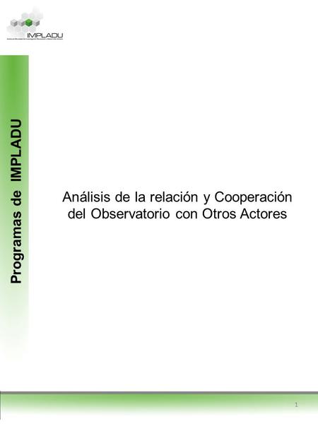 Programas de IMPLADU Análisis de la relación y Cooperación del Observatorio con Otros Actores 1.