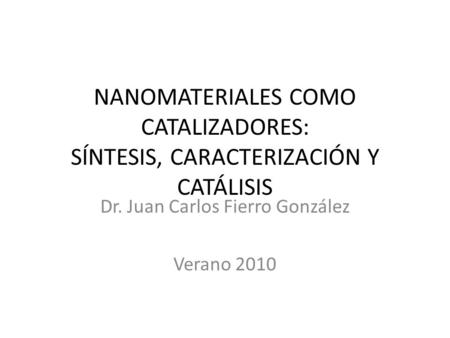 NANOMATERIALES COMO CATALIZADORES: SÍNTESIS, CARACTERIZACIÓN Y CATÁLISIS Dr. Juan Carlos Fierro González Verano 2010.