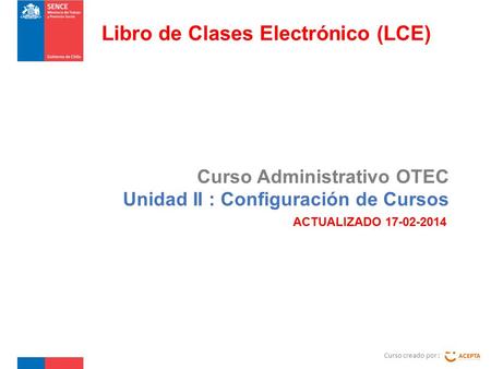 Curso Administrativo OTEC Unidad II : Configuración de Cursos Curso creado por : Libro de Clases Electrónico (LCE) ACTUALIZADO 17-02-2014.