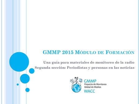 GMMP 2015 M ÓDULO DE F ORMACIÓN Una guía para materiales de monitoreo de la radio Segunda sección: Periodistas y personas en las noticias.