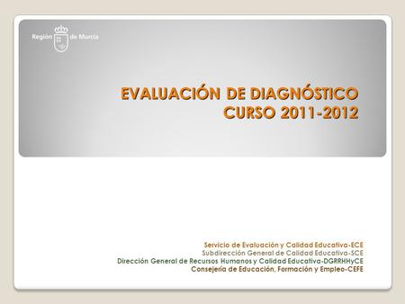 EVALUACIÓN DE DIAGNÓSTICO CURSO 2011-2012 EVALUACIÓN DE DIAGNÓSTICO CURSO 2011-2012 Servicio de Evaluación y Calidad Educativa-ECE Subdirección General.
