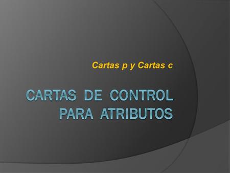 Cartas p y Cartas c.  Las cartas de control para X y R o X y S, están diseñadas para monitorear los datos cuantitativos de un proceso.