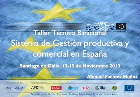 Taller Técnico Binacional Sistema de Gestión productiva y comercial en España Santiago de Chile 13-15 de Noviembre 2013 Manuel Fuentes Muñoz.