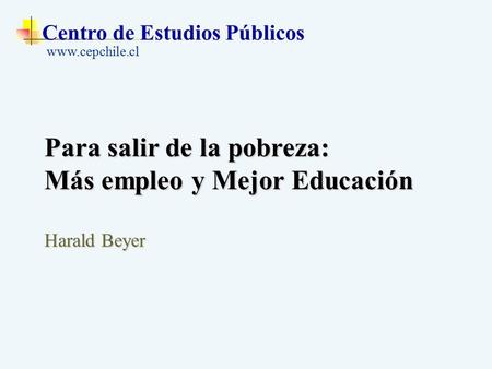 Centro de Estudios Públicos www.cepchile.cl Para salir de la pobreza: Más empleo y Mejor Educación Harald Beyer.
