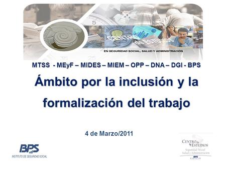 MTSS - MEyF – MIDES – MIEM – OPP – DNA – DGI - BPS Ámbito por la inclusión y la formalización del trabajo 4 de Marzo/2011.