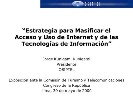 “Estrategia para Masificar el Acceso y Uso de Internet y de las Tecnologías de Información” Jorge Kunigami Kunigami Presidente OSIPTEL Exposición ante.