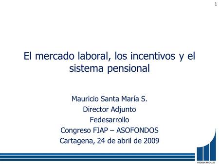 El mercado laboral, los incentivos y el sistema pensional Mauricio Santa María S. Director Adjunto Fedesarrollo Congreso FIAP – ASOFONDOS Cartagena, 24.