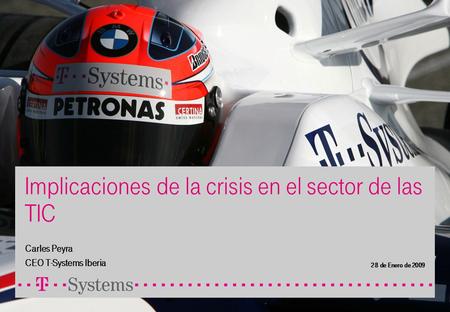 Implicaciones de la crisis en el sector de las TIC Carles Peyra CEO T-Systems Iberia 28 de Enero de 2009.