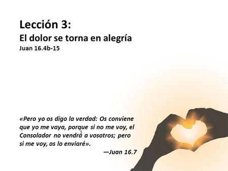 Lección 3: El dolor se torna en alegría Juan 16.4b-15