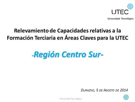 - Región Centro Sur- Relevamiento de Capacidades relativas a la Formación Terciaria en Áreas Claves para la UTEC - Región Centro Sur- D URAZNO, 5 DE A.
