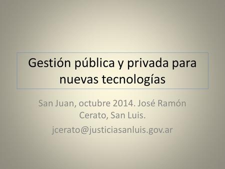 Gestión pública y privada para nuevas tecnologías San Juan, octubre 2014. José Ramón Cerato, San Luis.
