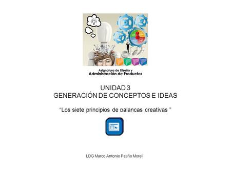 UNIDAD 3 GENERACIÓN DE CONCEPTOS E IDEAS “Los siete principios de palancas creativas ” LDG Marco Antonio Patiño Morell.
