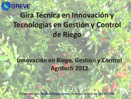 Gira Técnica en Innovación y Tecnologías en Gestión y Control de Riego Innovación en Riego, Gestión y Control Agritech 2012 Presentado por Waldo Moraga.