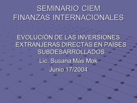 SEMINARIO CIEM FINANZAS INTERNACIONALES EVOLUCIÓN DE LAS INVERSIONES EXTRANJERAS DIRECTAS EN PAÍSES SUBDESARROLLADOS Lic. Susana Más Mok Junio 17/2004.