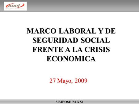 MARCO LABORAL Y DE SEGURIDAD SOCIAL FRENTE A LA CRISIS ECONOMICA SIMPOSIUM XXI 27 Mayo, 2009.