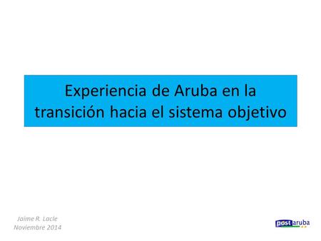 Experiencia de Aruba en la transición hacia el sistema objetivo Jaime R. Lacle Noviembre 2014.