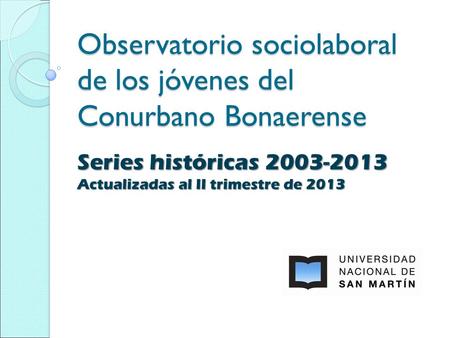 Observatorio sociolaboral de los jóvenes del Conurbano Bonaerense Series históricas 2003-2013 Actualizadas al II trimestre de 2013.