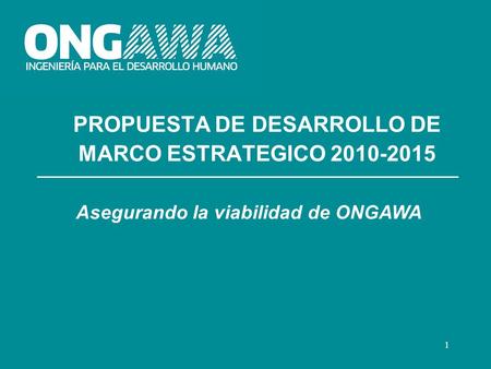 1 PROPUESTA DE DESARROLLO DE MARCO ESTRATEGICO 2010-2015 Asegurando la viabilidad de ONGAWA.