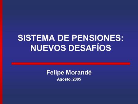 SISTEMA DE PENSIONES: NUEVOS DESAFÍOS Felipe Morandé Agosto, 2005.