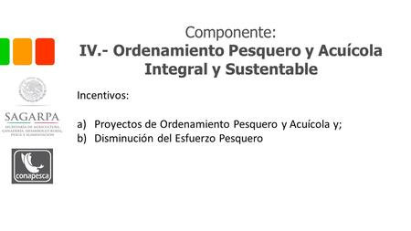 Componente: IV.- Ordenamiento Pesquero y Acuícola Integral y Sustentable Incentivos: a)Proyectos de Ordenamiento Pesquero y Acuícola y; b)Disminución del.