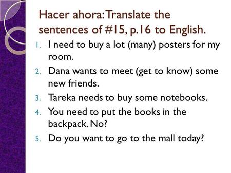 Hacer ahora: Translate the sentences of #15, p.16 to English. 1. I need to buy a lot (many) posters for my room. 2. Dana wants to meet (get to know) some.