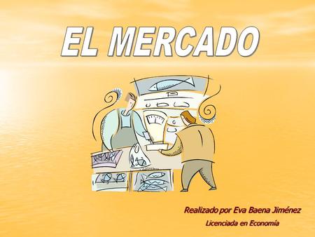 EL MERCADO Realizado por Eva Baena Jiménez Licenciada en Economía.