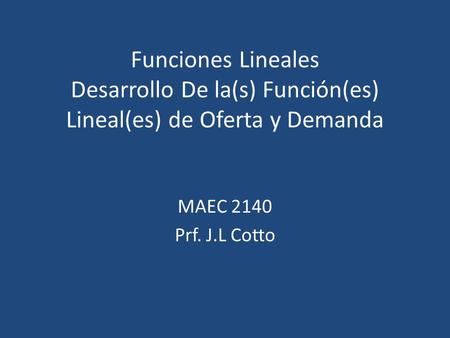 Funciones Lineales Desarrollo De la(s) Función(es) Lineal(es) de Oferta y Demanda MAEC 2140 Prf. J.L Cotto.