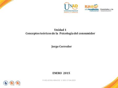 FI-GQ-GCMU-004-015 V. 001-17-04-2013 Unidad 1 Conceptos teóricos de la Psicología del consumidor Jorge Corredor ENERO 2015.