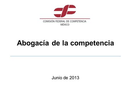 Abogacía de la competencia Junio de 2013. Mensajes principales En México, tanto la regulación administrativa como la económica presentan ineficiencias.