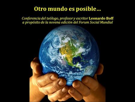 Otro mundo es posible… Conferencia del teólogo, profesor y escritor Leonardo Boff a propósito de la novena edición del Forum Social Mundial.