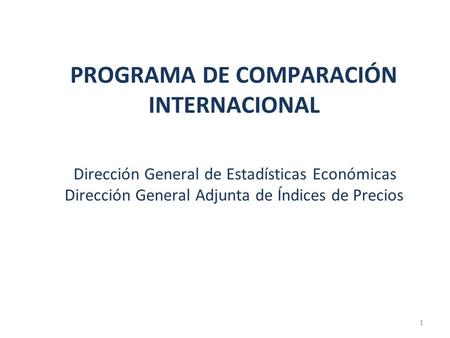 PROGRAMA DE COMPARACIÓN INTERNACIONAL Dirección General de Estadísticas Económicas Dirección General Adjunta de Índices de Precios.
