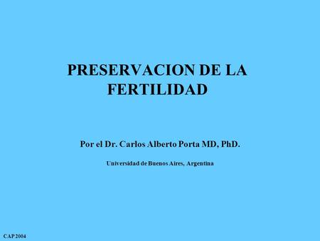 PRESERVACION DE LA FERTILIDAD Por el Dr. Carlos Alberto Porta MD, PhD. Universidad de Buenos Aires, Argentina CAP 2004.