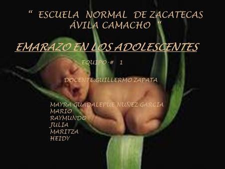“ ESCUELA NORMAL DE ZACATECAS ÁVILA CAMACHO “ EMARAZO EN LOS ADOLESCENTES EQUIPO ·# 1 MAYRA GUADALEPUE NUÑEZ GARCIA MARIO RAYMUNDO JULIA MARITZA HEIDY.