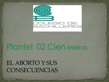 Plantel 02 Cien Metros EL ABORTO Y SUS CONSECUENCIAS