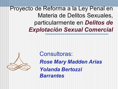 Proyecto de Reforma a la Ley Penal en Materia de Delitos Sexuales, particularmente en Delitos de Explotación Sexual Comercial Consultoras: Rose Mary Madden.