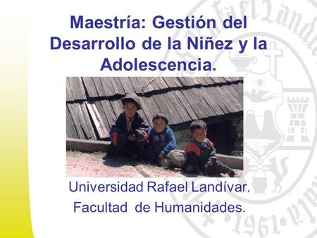Maestría: Gestión del Desarrollo de la Niñez y la Adolescencia. Universidad Rafael Landívar. Facultad de Humanidades.