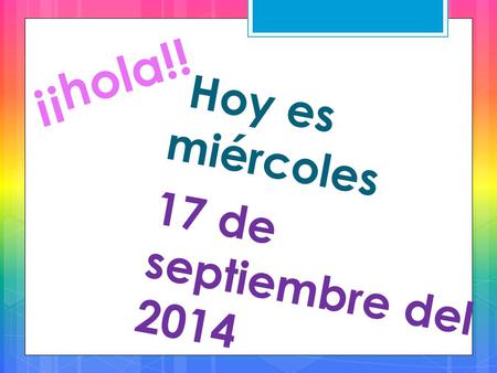 ¡¡hola!! Hoy es miércoles 17 de septiembre del 2014.