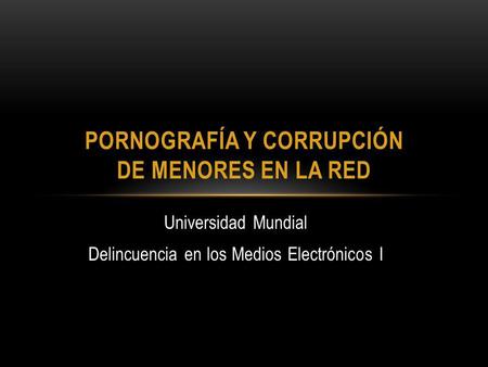 Universidad Mundial Delincuencia en los Medios Electrónicos I PORNOGRAFÍA Y CORRUPCIÓN DE MENORES EN LA RED.