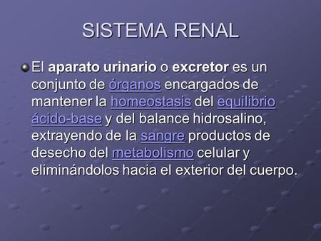 SISTEMA RENAL El aparato urinario o excretor es un conjunto de órganos encargados de mantener la homeostasis del equilibrio ácido-base y del balance hidrosalino,