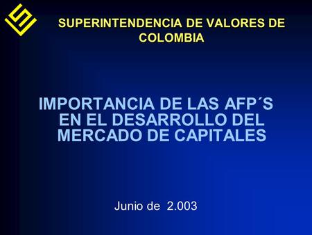 SUPERINTENDENCIA DE VALORES DE COLOMBIA IMPORTANCIA DE LAS AFP´S EN EL DESARROLLO DEL MERCADO DE CAPITALES Junio de 2.003.