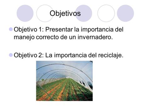 Objetivos Objetivo 1: Presentar la importancia del manejo correcto de un invernadero. Objetivo 2: La importancia del reciclaje.