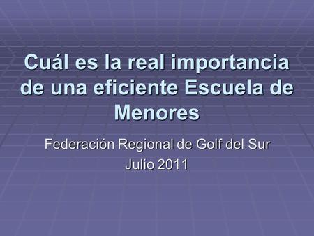Cuál es la real importancia de una eficiente Escuela de Menores Federación Regional de Golf del Sur Julio 2011.