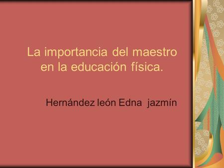 La importancia del maestro en la educación física. Hernández león Edna jazmín.