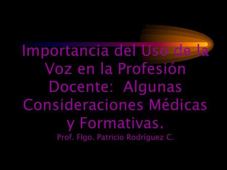Importancia del Uso de la Voz en la Profesión Docente: Algunas Consideraciones Médicas y Formativas. Prof. Flgo. Patricio Rodríguez C.