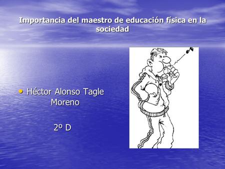 Importancia del maestro de educación física en la sociedad Héctor Alonso Tagle Moreno Héctor Alonso Tagle Moreno 2º D 2º D.