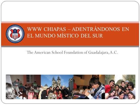 The American School Foundation of Guadalajara, A.C. WWW CHIAPAS – ADENTRÁNDONOS EN EL MUNDO MÍSTICO DEL SUR.