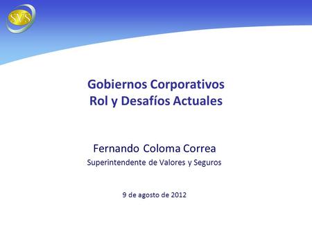 Gobiernos Corporativos Rol y Desafíos Actuales Fernando Coloma Correa Superintendente de Valores y Seguros 9 de agosto de 2012.