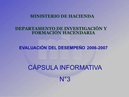 MINISTERIO DE HACIENDA DEPARTAMENTO DE INVESTIGACIÓN Y FORMACIÓN HACENDARIA EVALUACIÓN DEL DESEMPEÑO 2006-2007 CÁPSULA INFORMATIVA N°3.